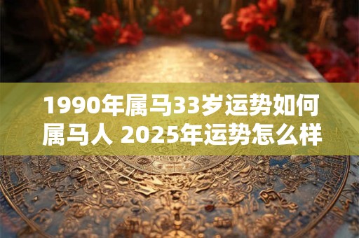 1990年属马33岁运势如何 属马人 2025年运势怎么样