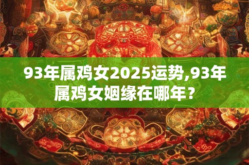 93年属鸡女2025运势,93年属鸡女姻缘在哪年？
