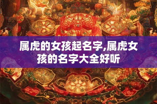属虎的女孩起名字,属虎女孩的名字大全好听