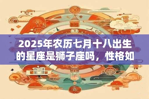 2026年农历七月十八出生的星座是狮子座吗,性格如何? 2026年农历七月十八出生的星座是狮子座吗,性格如何?