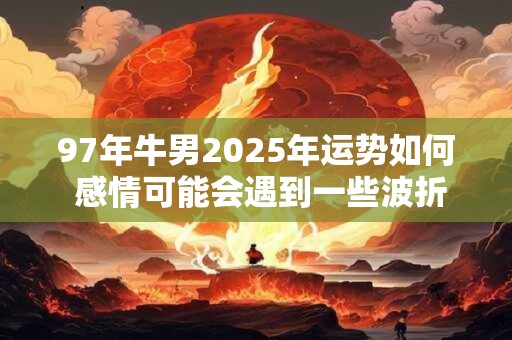 97年牛男2025年运势如何 感情可能会遇到一些波折