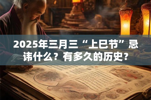 2025年三月三“上巳节”忌讳什么？有多久的历史？