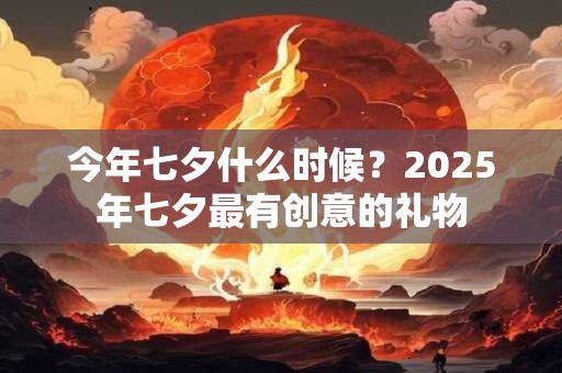 今年七夕什么时候？2026年七夕最有创意的礼物