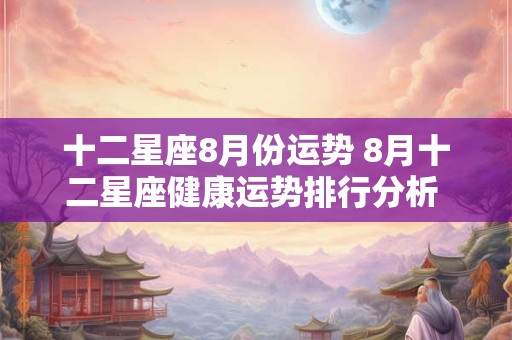 十二星座8月份运势 8月十二星座健康运势排行分析 2025年