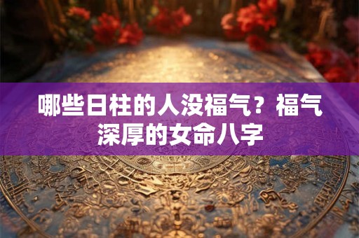 哪些日柱的人没福气?福气深厚的女命八字 哪些日柱的人没福气?福气深厚的女命八字