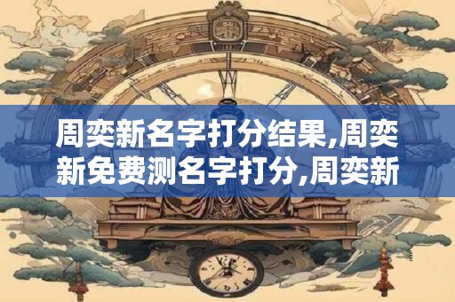 周奕新名字打分结果,周奕新免费测名字打分,周奕新周易免费测名字打分