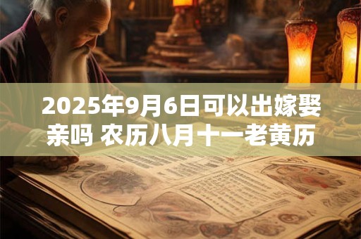 2025年9月6日可以出嫁娶亲吗 农历八月十一老黄历查询