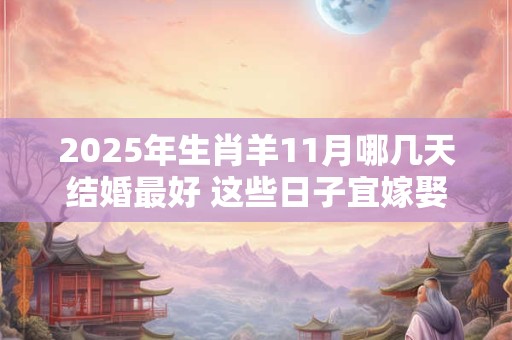 2025年生肖羊11月哪几天结婚最好 这些日子宜嫁娶
