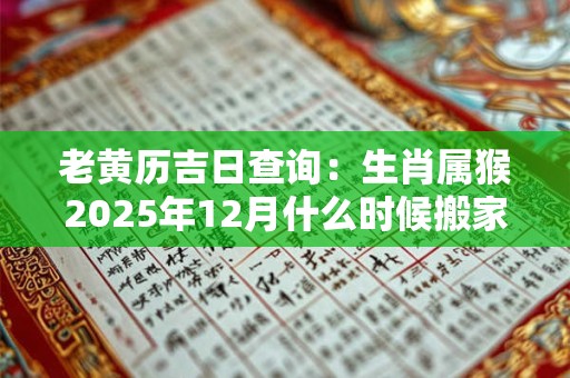 老黄历吉日查询：生肖属猴2025年12月什么时候搬家好