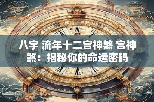 八字 流年十二宫神煞 宫神煞：揭秘你的命运密码