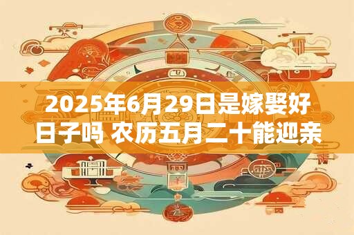 2025年6月29日是嫁娶好日子吗 农历五月二十能迎亲吗