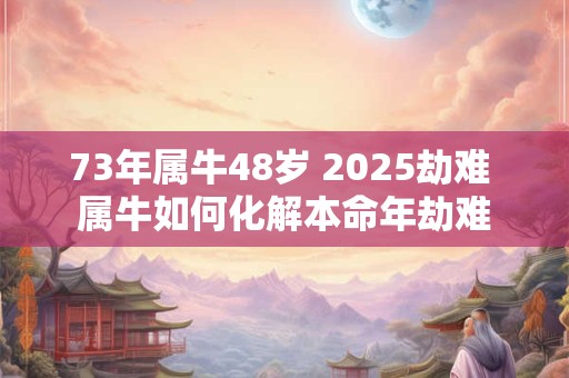 73年属牛48岁 2025劫难 属牛如何化解本命年劫难