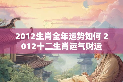 2012生肖全年运势如何 2012十二生肖运气财运