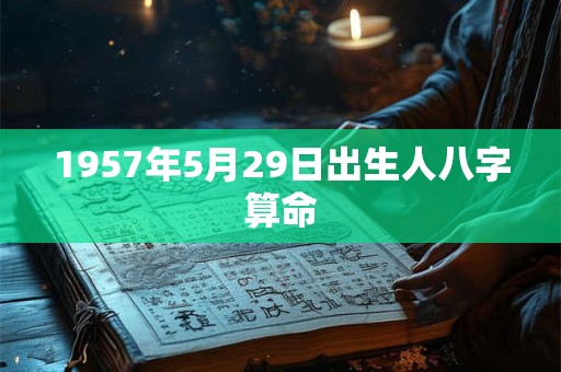 1957年5月29日出生人八字算命 1957年5月29日出生人八字算命