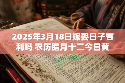2025年3月18日嫁娶日子吉利吗 农历腊月十二今日黄历