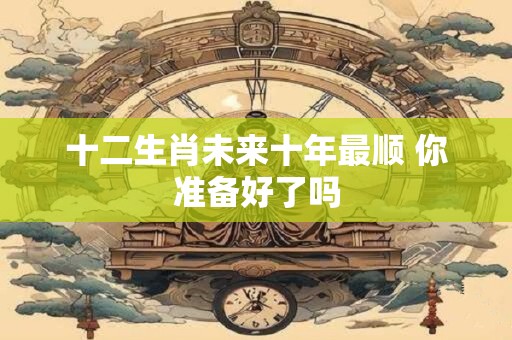 十二生肖未来十年最顺 你准备好了吗