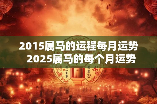 2015属马的运程每月运势  2026属马的每个月运势