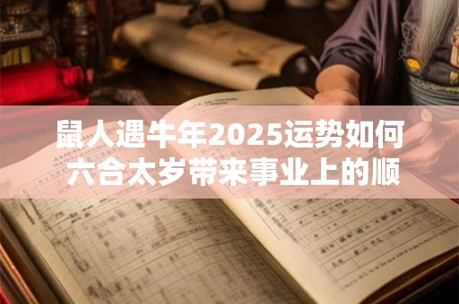 鼠人遇牛年2025运势如何 六合太岁带来事业上的顺利