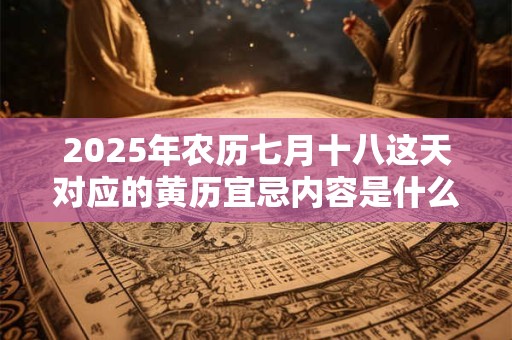 2025年农历七月十八这天对应的黄历宜忌内容是什么