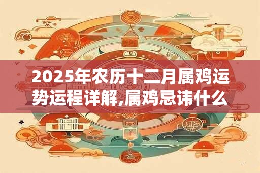 2025年农历十二月属鸡运势运程详解,属鸡忌讳什么颜色？