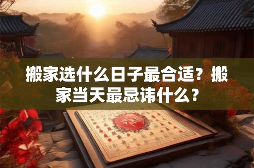 搬家选什么日子最合适？搬家当天最忌讳什么？