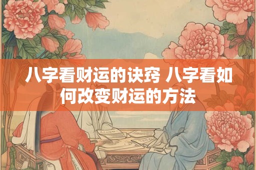 八字看财运的诀窍 八字看如何改变财运的方法