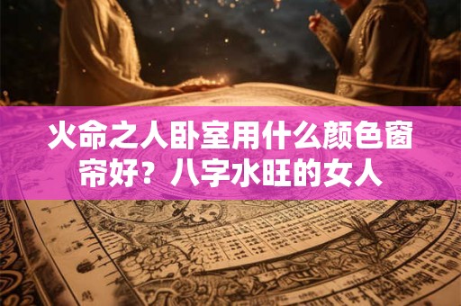火命之人卧室用什么颜色窗帘好？八字水旺的女人