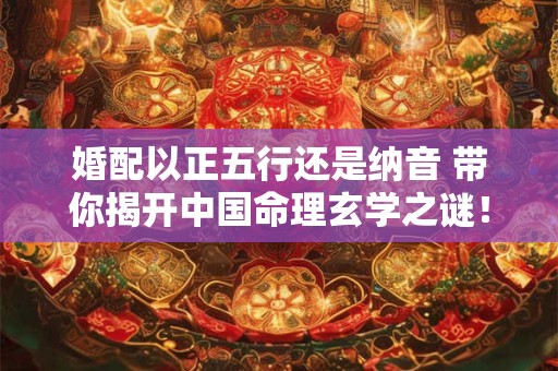婚配以正五行还是纳音 带你揭开中国命理玄学之谜！