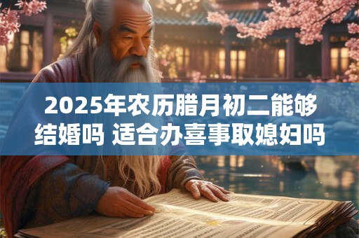 2025年农历腊月初二能够结婚吗 适合办喜事取媳妇吗