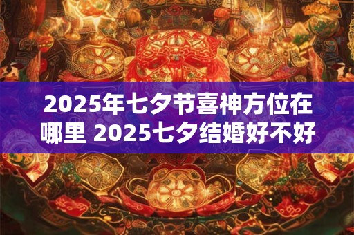 2025年七夕节喜神方位在哪里 2025七夕结婚好不好