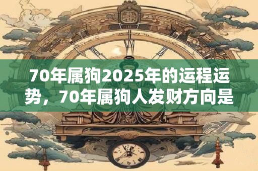 70年属狗2025年的运程运势，70年属狗人发财方向是哪里？