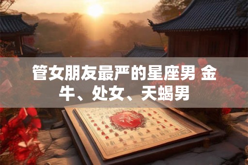 管女朋友最严的星座男 金牛、处女、天蝎男