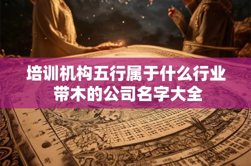培训机构五行属于什么行业 带木的公司名字大全