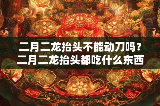 二月二龙抬头不能动刀吗？二月二龙抬头都吃什么东西？