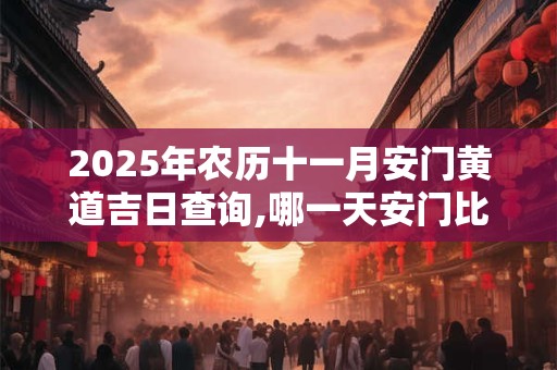 2025年农历十一月安门黄道吉日查询,哪一天安门比较好? 2025年农历十一月安门黄道吉日查询,哪一天安门比较好?