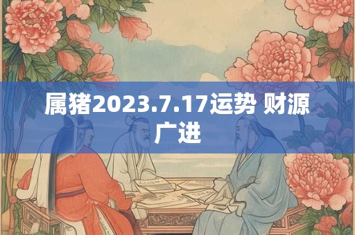 属猪2023.7.17运势 财源广进