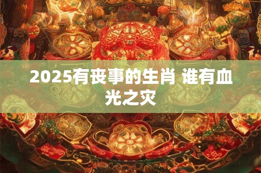 2025有丧事的生肖 谁有血光之灾