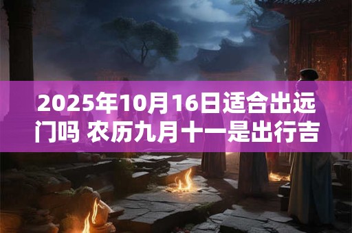 2025年10月16日适合出远门吗 农历九月十一是出行吉日吗
