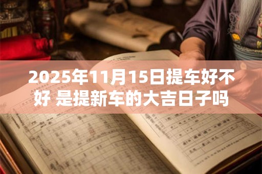 2025年11月15日提车好不好 是提新车的大吉日子吗