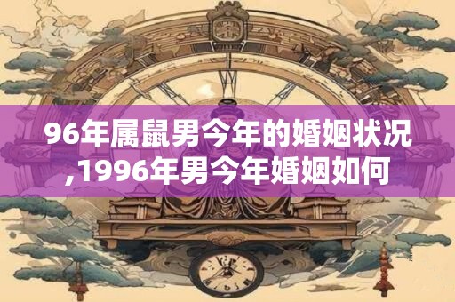 96年属鼠男今年的婚姻状况,1996年男今年婚姻如何