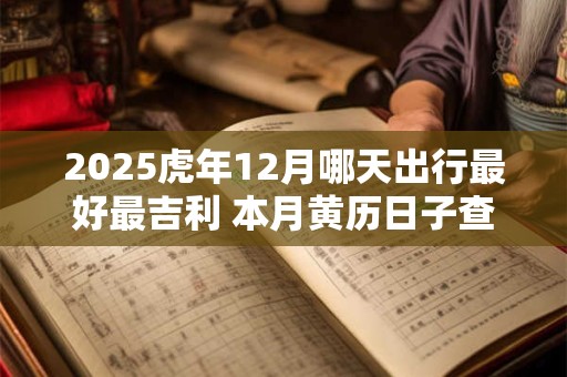2025虎年12月哪天出行最好最吉利 本月黄历日子查询