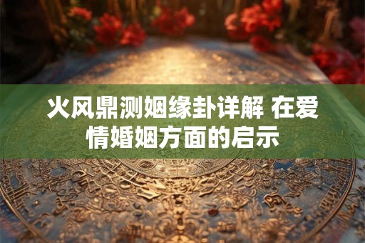 火风鼎测姻缘卦详解 在爱情婚姻方面的启示