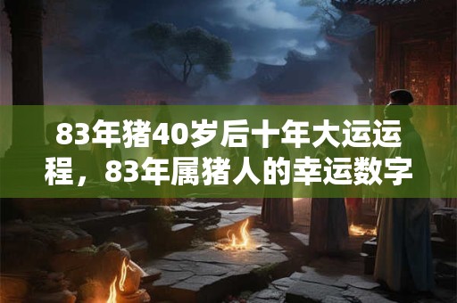 83年猪40岁后十年大运运程，83年属猪人的幸运数字