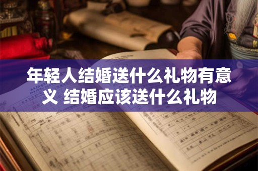 年轻人结婚送什么礼物有意义 结婚应该送什么礼物