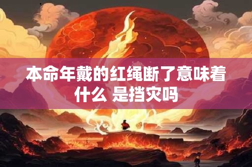 本命年戴的红绳断了意味着什么 是挡灾吗