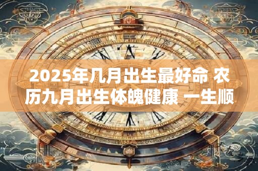 2025年几月出生最好命 农历九月出生体魄健康 一生顺利