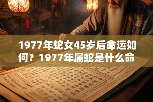 1977年蛇女45岁后命运如何？1977年属蛇是什么命？