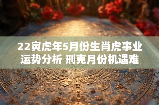 22寅虎年5月份生肖虎事业运势分析 刑克月份机遇难求