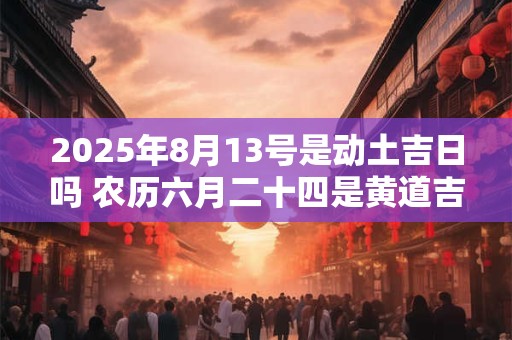 2025年8月13号是动土吉日吗 农历六月二十四是黄道吉日吗