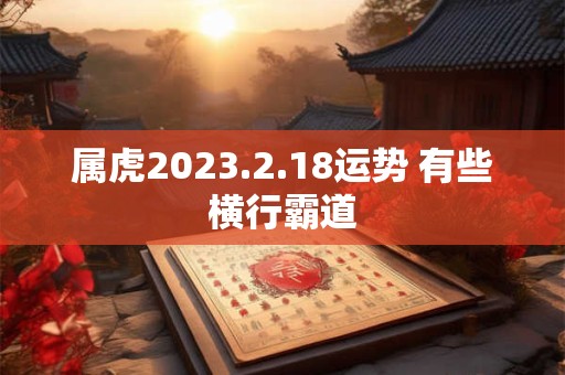 属虎2023.2.18运势 有些横行霸道